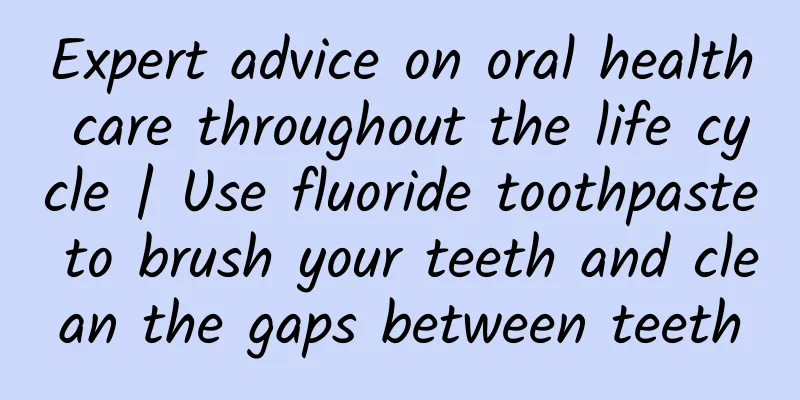 Expert advice on oral health care throughout the life cycle | Use fluoride toothpaste to brush your teeth and clean the gaps between teeth