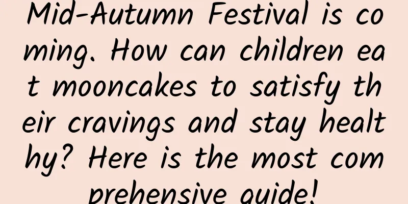 Mid-Autumn Festival is coming. How can children eat mooncakes to satisfy their cravings and stay healthy? Here is the most comprehensive guide!