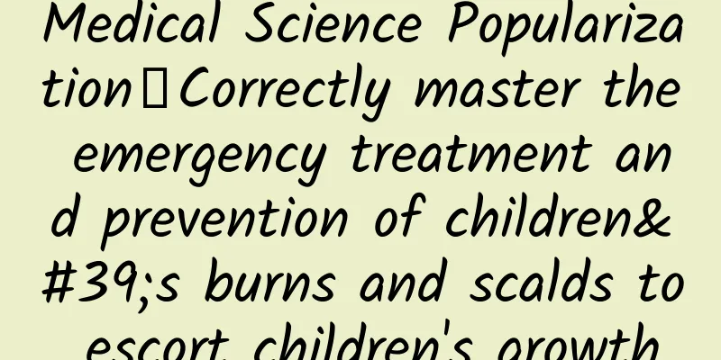 Medical Science Popularization丨Correctly master the emergency treatment and prevention of children's burns and scalds to escort children's growth