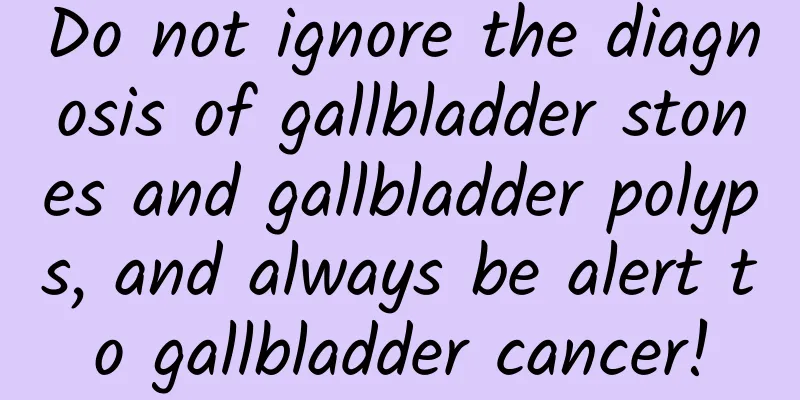 Do not ignore the diagnosis of gallbladder stones and gallbladder polyps, and always be alert to gallbladder cancer!
