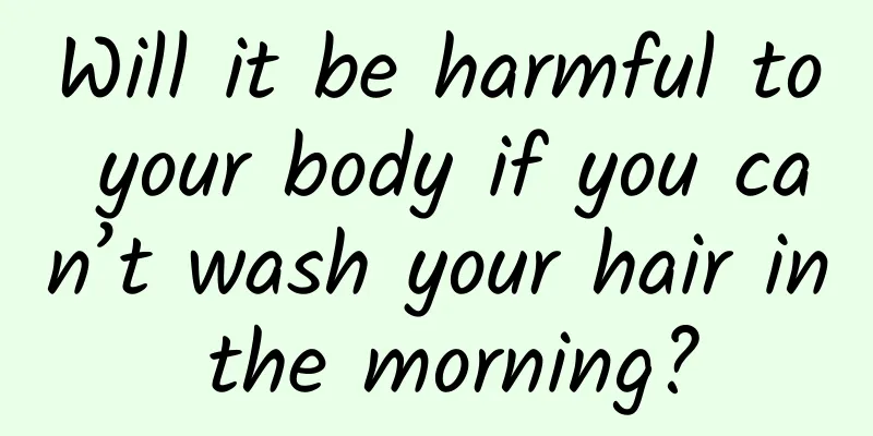 Will it be harmful to your body if you can’t wash your hair in the morning?