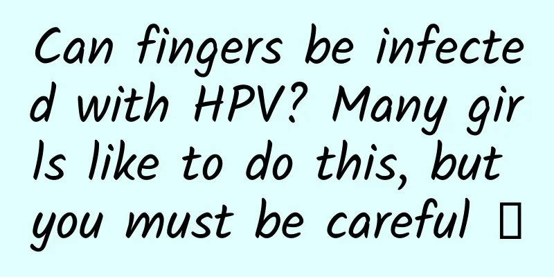Can fingers be infected with HPV? Many girls like to do this, but you must be careful →