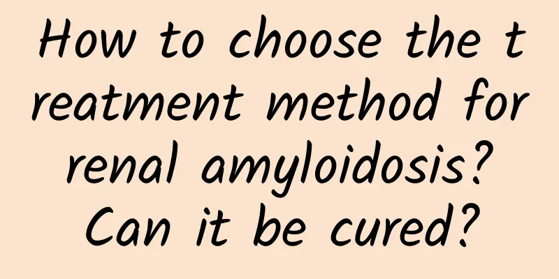 How to choose the treatment method for renal amyloidosis? Can it be cured?