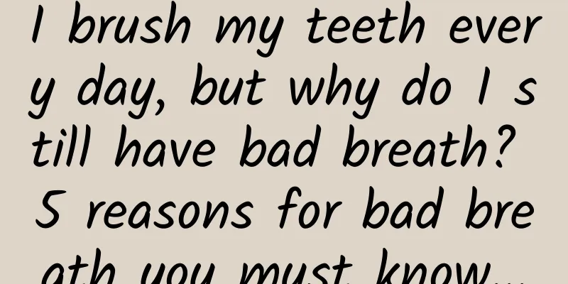 I brush my teeth every day, but why do I still have bad breath? 5 reasons for bad breath you must know...