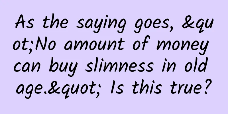 As the saying goes, "No amount of money can buy slimness in old age." Is this true?