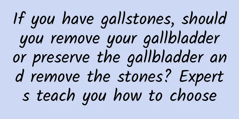 If you have gallstones, should you remove your gallbladder or preserve the gallbladder and remove the stones? Experts teach you how to choose
