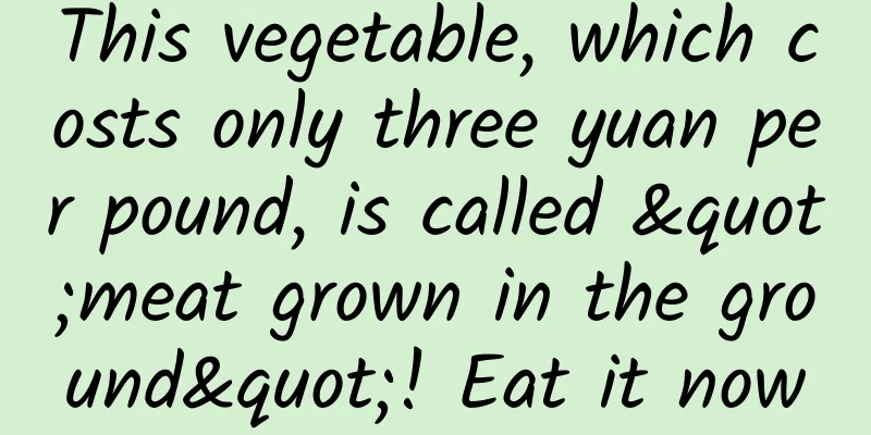 This vegetable, which costs only three yuan per pound, is called "meat grown in the ground"! Eat it now
