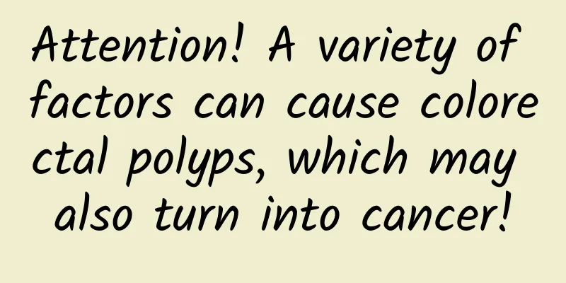 Attention! A variety of factors can cause colorectal polyps, which may also turn into cancer!