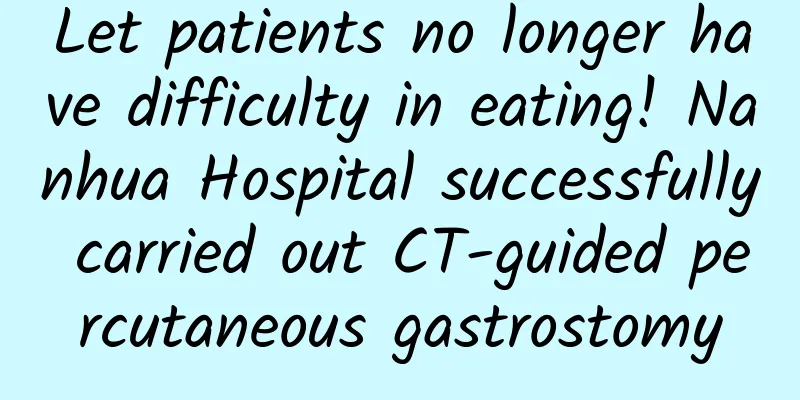 Let patients no longer have difficulty in eating! Nanhua Hospital successfully carried out CT-guided percutaneous gastrostomy