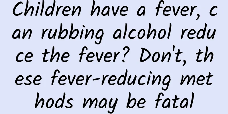 Children have a fever, can rubbing alcohol reduce the fever? Don't, these fever-reducing methods may be fatal