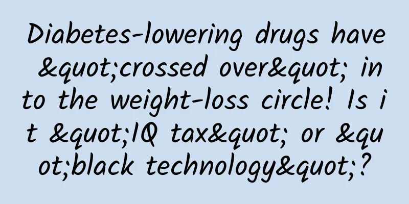 Diabetes-lowering drugs have "crossed over" into the weight-loss circle! Is it "IQ tax" or "black technology"?