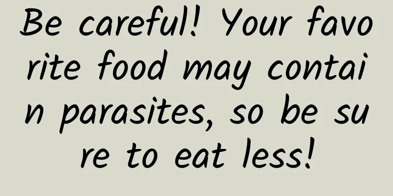 Be careful! Your favorite food may contain parasites, so be sure to eat less!