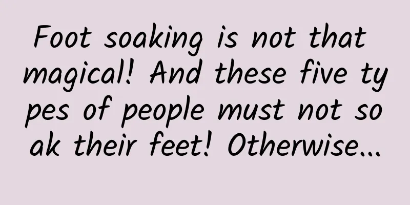 Foot soaking is not that magical! And these five types of people must not soak their feet! Otherwise...