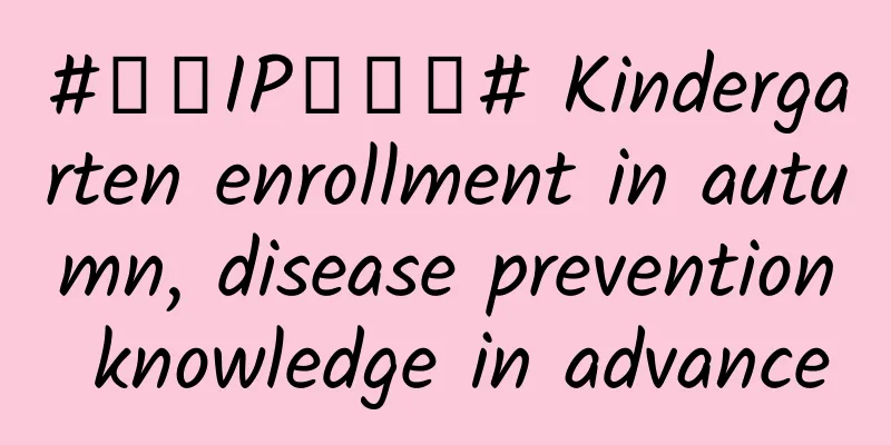 #千万IP创科普# Kindergarten enrollment in autumn, disease prevention knowledge in advance