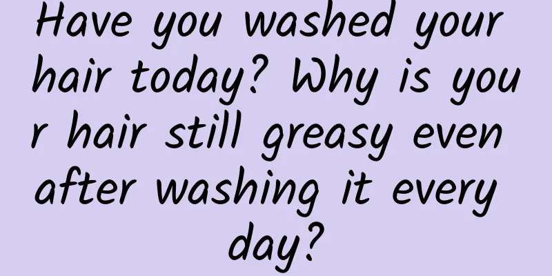 Have you washed your hair today? Why is your hair still greasy even after washing it every day?