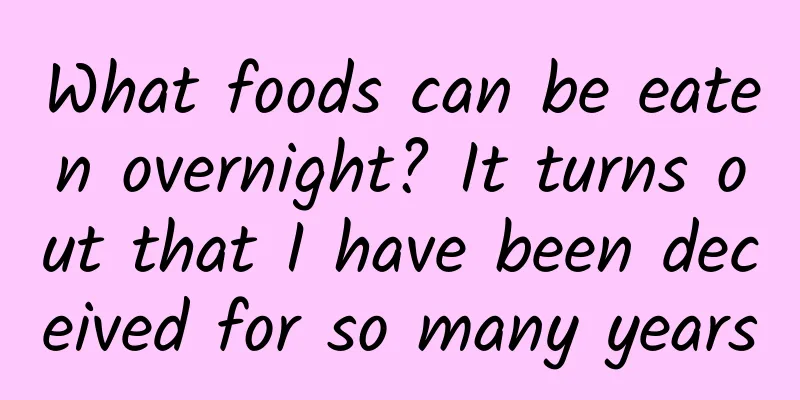 What foods can be eaten overnight? It turns out that I have been deceived for so many years