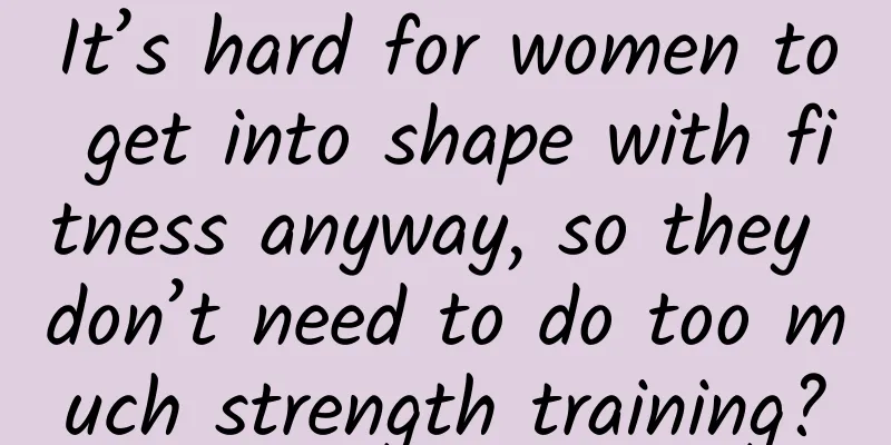 It’s hard for women to get into shape with fitness anyway, so they don’t need to do too much strength training?