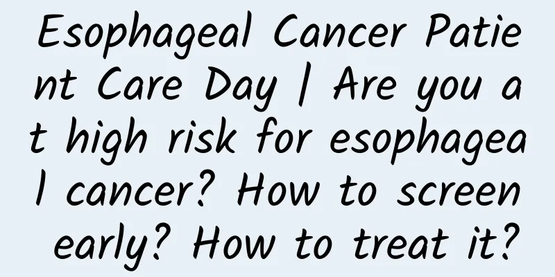 Esophageal Cancer Patient Care Day | Are you at high risk for esophageal cancer? How to screen early? How to treat it?