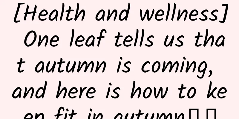 [Health and wellness] One leaf tells us that autumn is coming, and here is how to keep fit in autumn↓↓