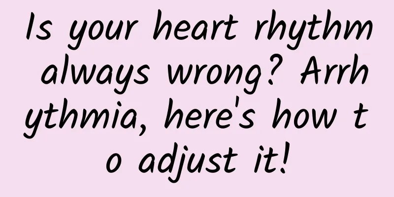 Is your heart rhythm always wrong? Arrhythmia, here's how to adjust it!