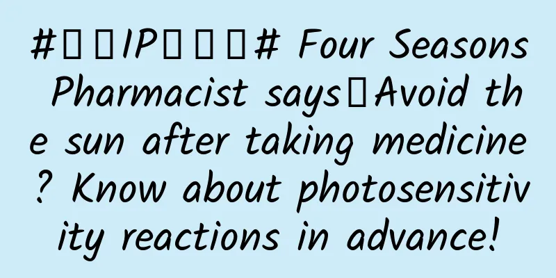 #千万IP创科普# Four Seasons Pharmacist says丨Avoid the sun after taking medicine? Know about photosensitivity reactions in advance!