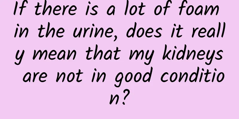 If there is a lot of foam in the urine, does it really mean that my kidneys are not in good condition?