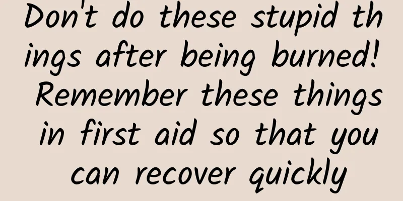 Don't do these stupid things after being burned! Remember these things in first aid so that you can recover quickly