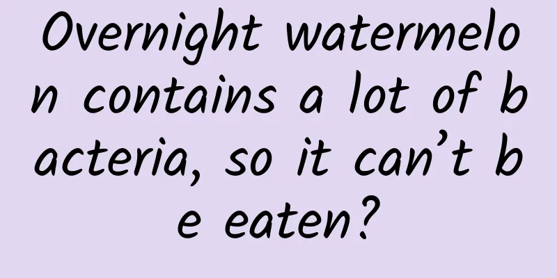 Overnight watermelon contains a lot of bacteria, so it can’t be eaten?