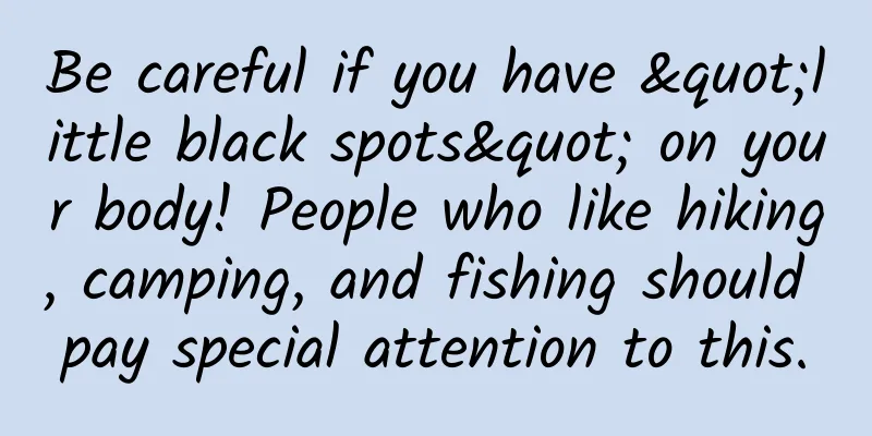 Be careful if you have "little black spots" on your body! People who like hiking, camping, and fishing should pay special attention to this.