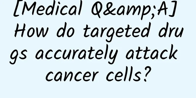 [Medical Q&A] How do targeted drugs accurately attack cancer cells?