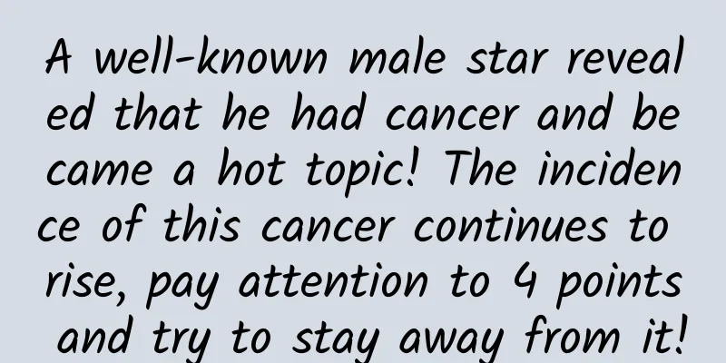 A well-known male star revealed that he had cancer and became a hot topic! The incidence of this cancer continues to rise, pay attention to 4 points and try to stay away from it!