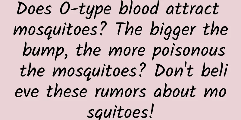 Does O-type blood attract mosquitoes? The bigger the bump, the more poisonous the mosquitoes? Don't believe these rumors about mosquitoes!
