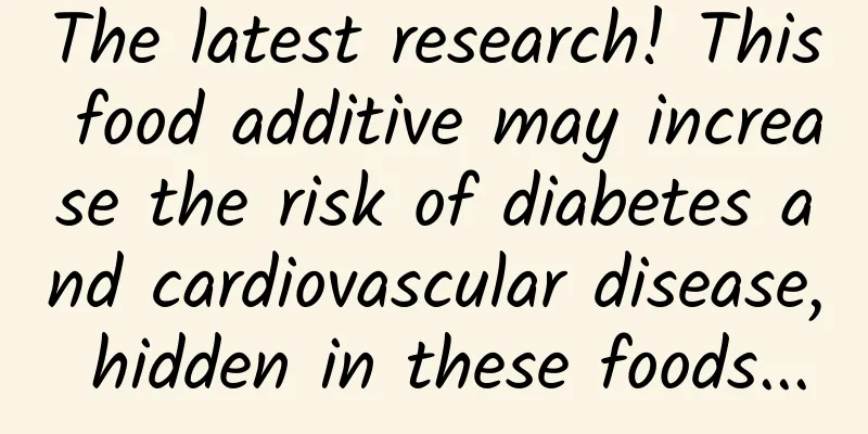 The latest research! This food additive may increase the risk of diabetes and cardiovascular disease, hidden in these foods...