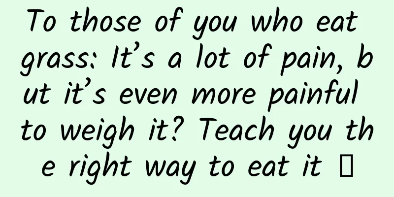 To those of you who eat grass: It’s a lot of pain, but it’s even more painful to weigh it? Teach you the right way to eat it →