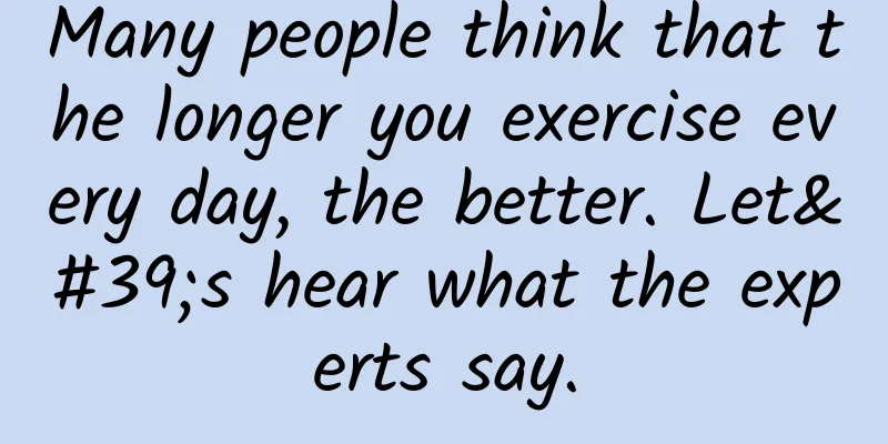 Many people think that the longer you exercise every day, the better. Let's hear what the experts say.