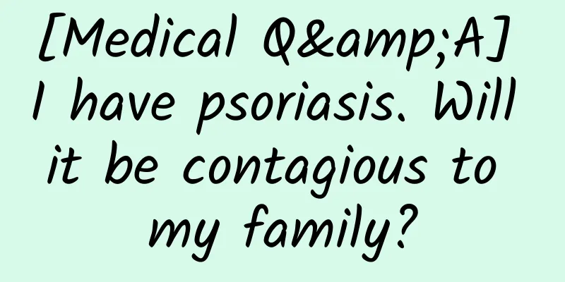 [Medical Q&A] I have psoriasis. Will it be contagious to my family?