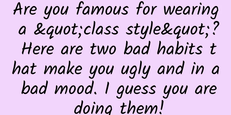 Are you famous for wearing a "class style"? Here are two bad habits that make you ugly and in a bad mood. I guess you are doing them!