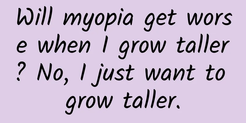 Will myopia get worse when I grow taller? No, I just want to grow taller.