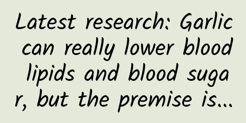 Latest research: Garlic can really lower blood lipids and blood sugar, but the premise is...