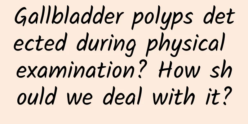Gallbladder polyps detected during physical examination? How should we deal with it?