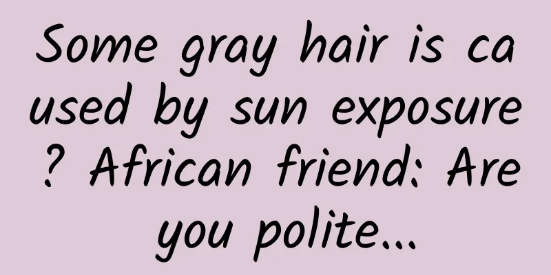 Some gray hair is caused by sun exposure? African friend: Are you polite...
