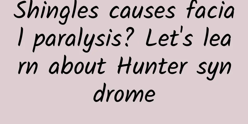 Shingles causes facial paralysis? Let's learn about Hunter syndrome