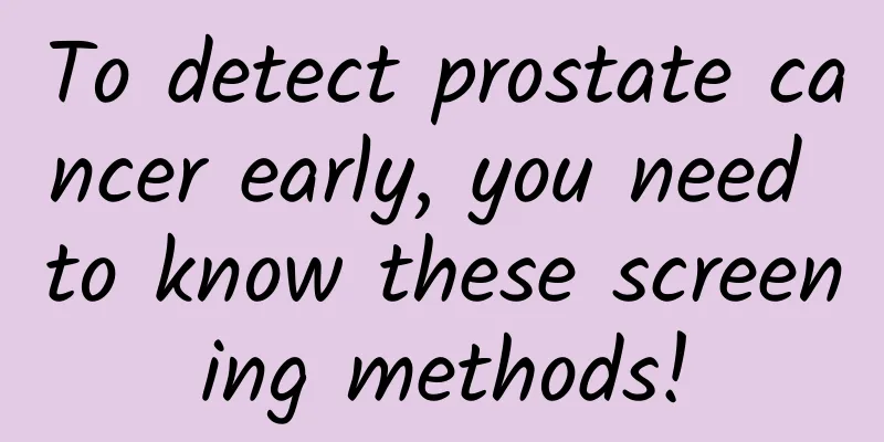 To detect prostate cancer early, you need to know these screening methods!