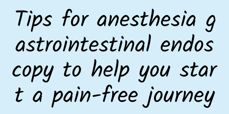 Tips for anesthesia gastrointestinal endoscopy to help you start a pain-free journey