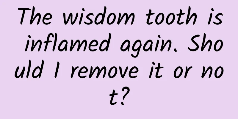 The wisdom tooth is inflamed again. Should I remove it or not?