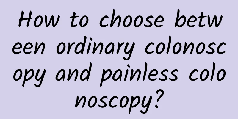 How to choose between ordinary colonoscopy and painless colonoscopy?