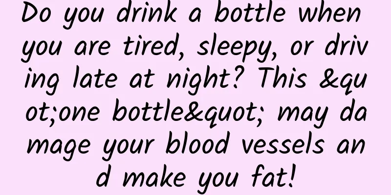 Do you drink a bottle when you are tired, sleepy, or driving late at night? This "one bottle" may damage your blood vessels and make you fat!