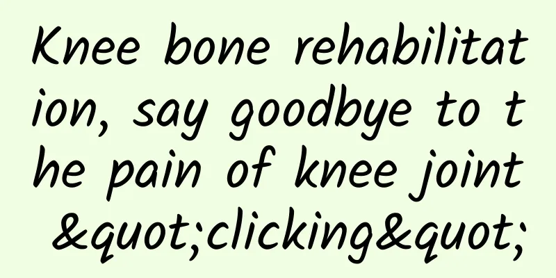 Knee bone rehabilitation, say goodbye to the pain of knee joint "clicking"