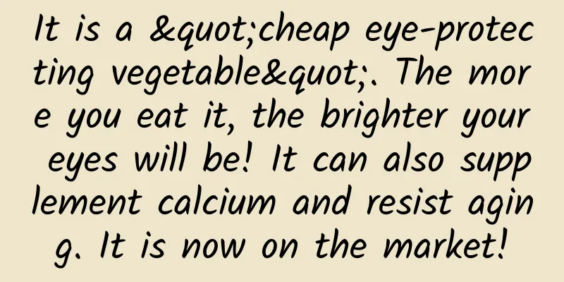 It is a "cheap eye-protecting vegetable". The more you eat it, the brighter your eyes will be! It can also supplement calcium and resist aging. It is now on the market!