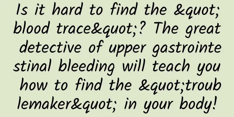 Is it hard to find the "blood trace"? The great detective of upper gastrointestinal bleeding will teach you how to find the "troublemaker" in your body!